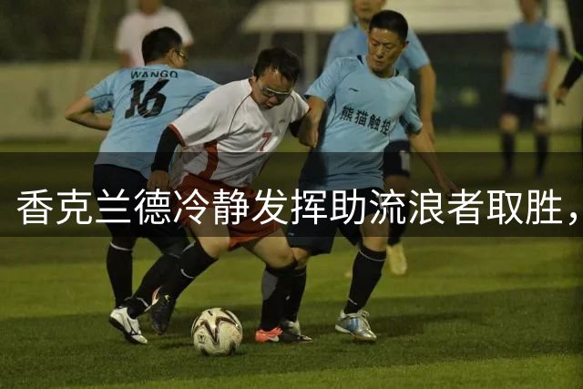 香克兰德冷静发挥助流浪者取胜，主帅赞其“真正的队长表现”